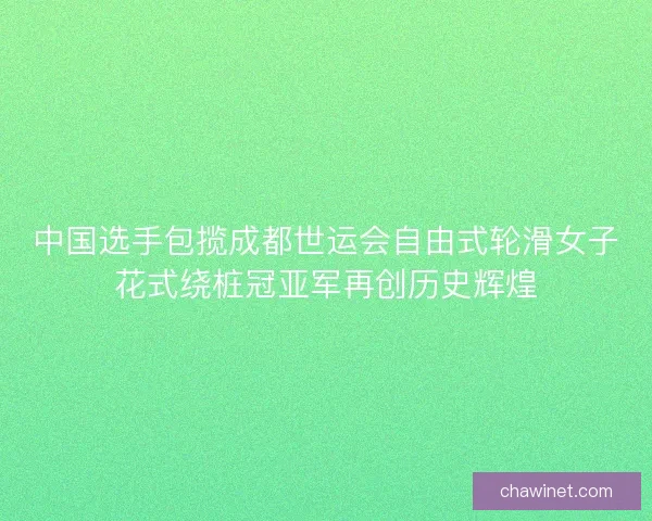 中国选手包揽成都世运会自由式轮滑女子花式绕桩冠亚军再创历史辉煌