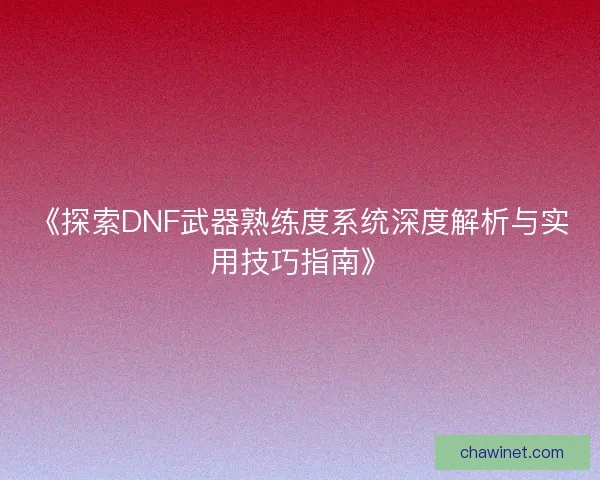 《探索DNF武器熟练度系统深度解析与实用技巧指南》